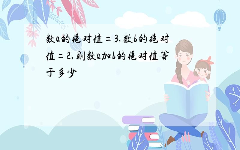 数a的绝对值=3,数b的绝对值=2,则数a加b的绝对值等于多少