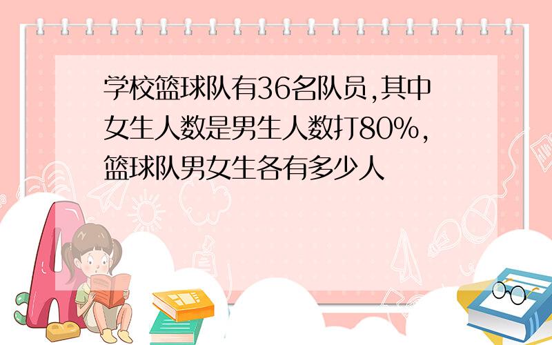 学校篮球队有36名队员,其中女生人数是男生人数打80%,篮球队男女生各有多少人