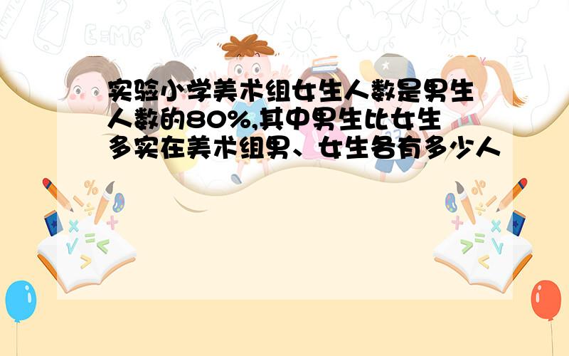 实验小学美术组女生人数是男生人数的80%,其中男生比女生多实在美术组男、女生各有多少人