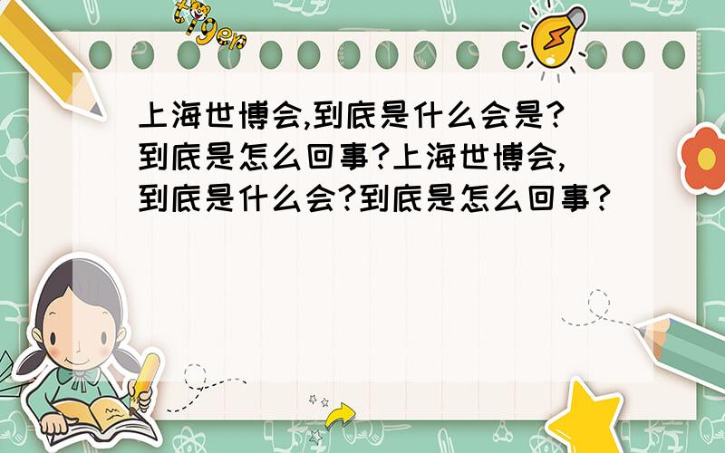 上海世博会,到底是什么会是?到底是怎么回事?上海世博会,到底是什么会?到底是怎么回事?