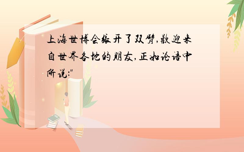 上海世博会张开了双臂,欢迎来自世界各地的朋友,正如论语中所说: