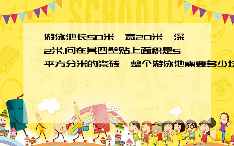 游泳池长50米,宽20米,深2米.问在其四壁贴上面积是5平方分米的瓷砖,整个游泳池需要多少块?