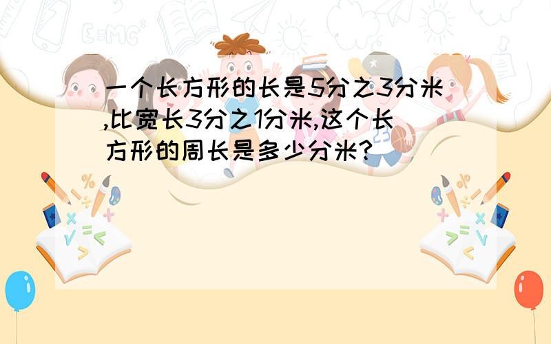 一个长方形的长是5分之3分米,比宽长3分之1分米,这个长方形的周长是多少分米?