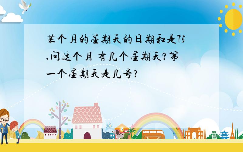 某个月的星期天的日期和是75,问这个月 有几个星期天?第一个星期天是几号?