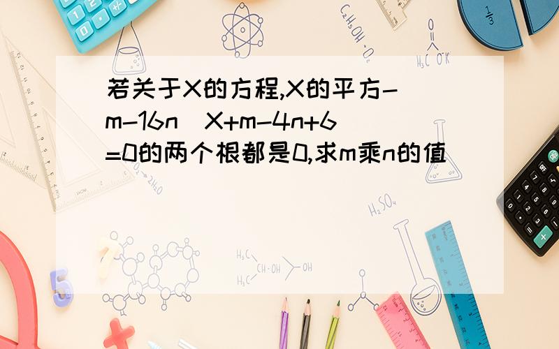 若关于X的方程,X的平方-（m-16n）X+m-4n+6=0的两个根都是0,求m乘n的值