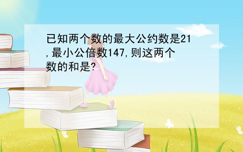 已知两个数的最大公约数是21,最小公倍数147,则这两个数的和是?