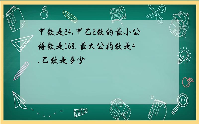 甲数是24,甲乙2数的最小公倍数是168.最大公约数是4.乙数是多少