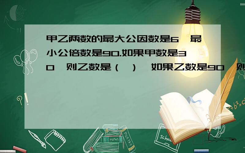 甲乙两数的最大公因数是6,最小公倍数是90.如果甲数是30,则乙数是（ ）,如果乙数是90,则甲数是（ ）,60秒