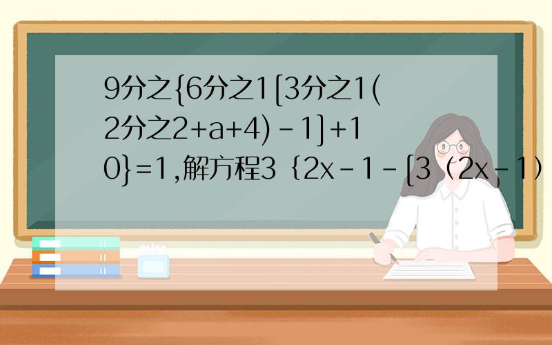 9分之{6分之1[3分之1(2分之2+a+4)-1]+10}=1,解方程3｛2x-1-[3（2x-1）+3]+10｝=5(2分之1-x）-(1-x)=5-(4分之x+1）