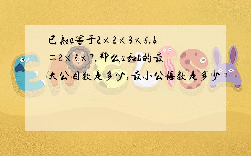 已知a等于2×2×3×5,b＝2×5×7,那么a和b的最大公因数是多少,最小公倍数是多少