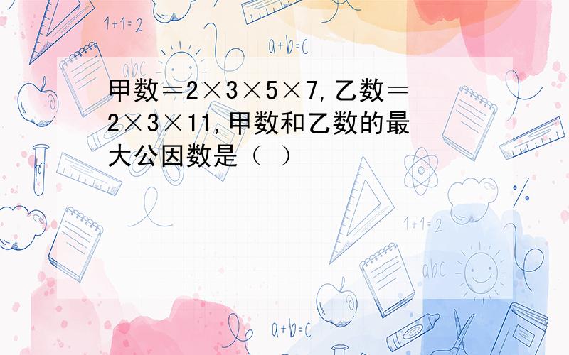 甲数＝2×3×5×7,乙数＝2×3×11,甲数和乙数的最大公因数是（ ）