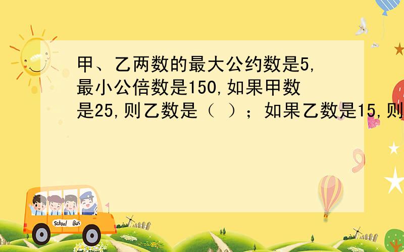 甲、乙两数的最大公约数是5,最小公倍数是150,如果甲数是25,则乙数是（ ）；如果乙数是15,则甲数是（）