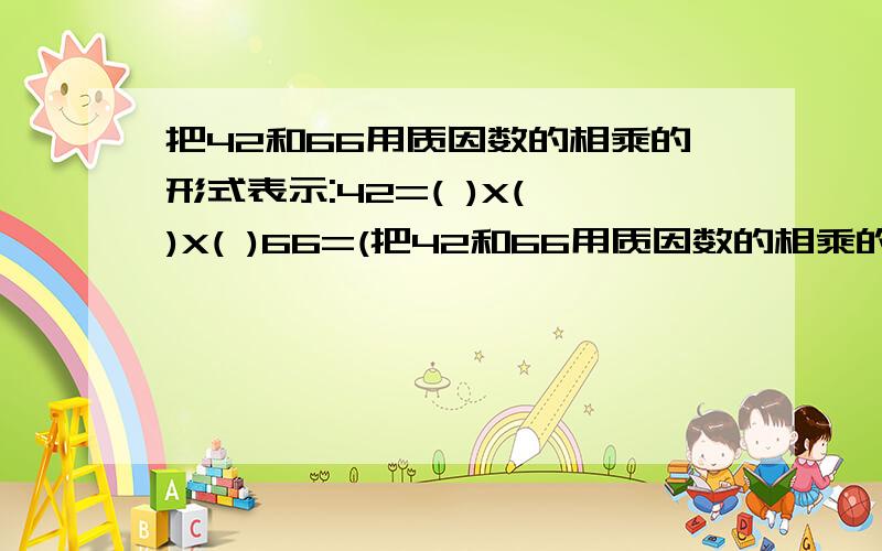 把42和66用质因数的相乘的形式表示:42=( )X( )X( )66=(把42和66用质因数的相乘的形式表示:42=( )X( )X( )66=( )X( )X( )回答了立即给好评