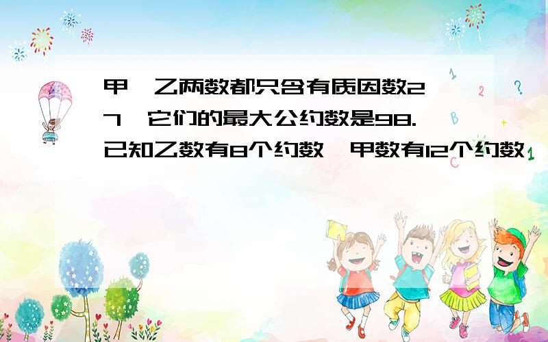 甲、乙两数都只含有质因数2、7,它们的最大公约数是98.已知乙数有8个约数,甲数有12个约数,则甲乙两数各是多少?