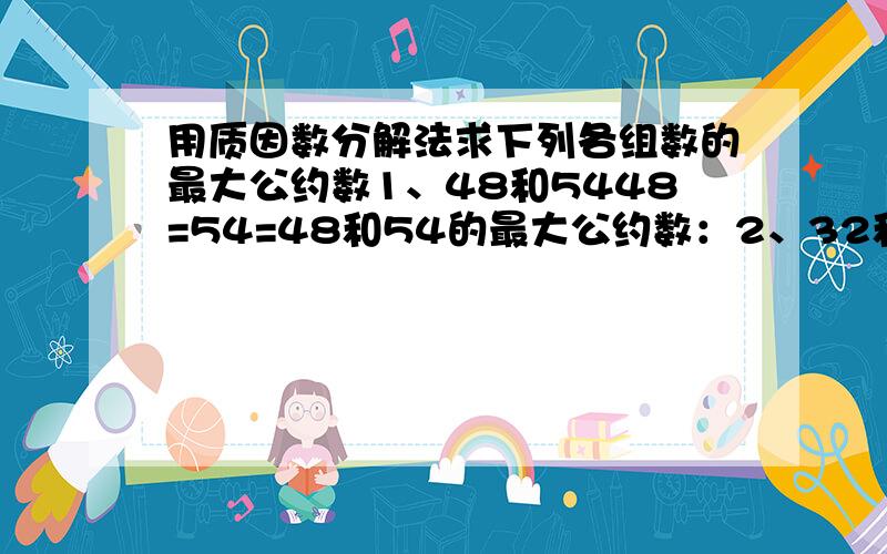 用质因数分解法求下列各组数的最大公约数1、48和5448=54=48和54的最大公约数：2、32和9632=96=32和96的最大公约数：3、120、180和210120=180=210=120、180和210的最大公约数