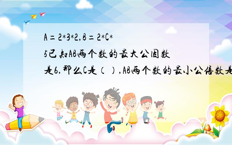 A=2*3*2,B=2*C*5已知AB两个数的最大公因数是6,那么C是（）,AB两个数的最小公倍数是（）.十万火急!