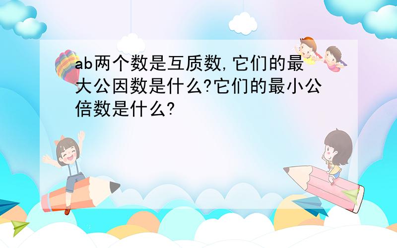 ab两个数是互质数,它们的最大公因数是什么?它们的最小公倍数是什么?