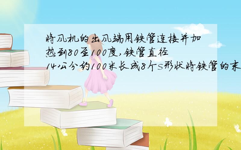 将风机的出风端用铁管连接并加热到80至100度,铁管直径14公分约100米长成8个s形状将铁管的末端连接到风机的进风口,请问热风会在管道里循环吗?需要用多大的风机?需要什么样的风机.