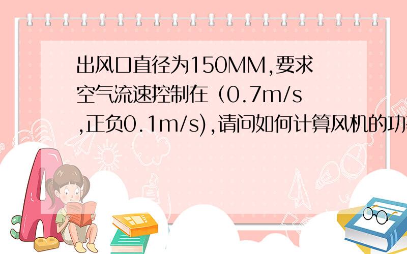 出风口直径为150MM,要求空气流速控制在（0.7m/s,正负0.1m/s),请问如何计算风机的功率大小并选择风机?一起探讨,呵呵