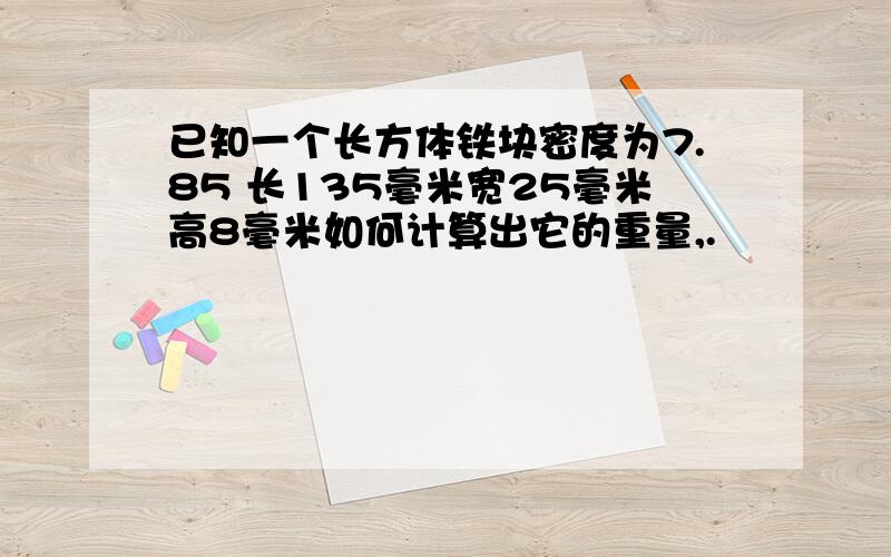 已知一个长方体铁块密度为7.85 长135毫米宽25毫米高8毫米如何计算出它的重量,.