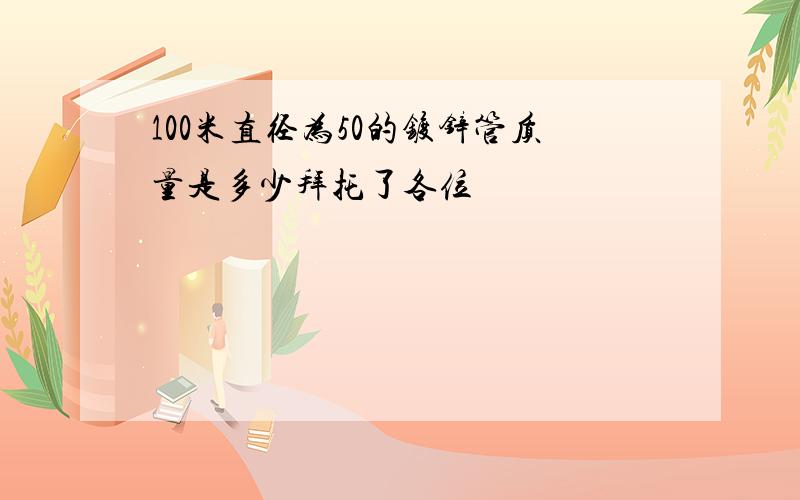 100米直径为50的镀锌管质量是多少拜托了各位