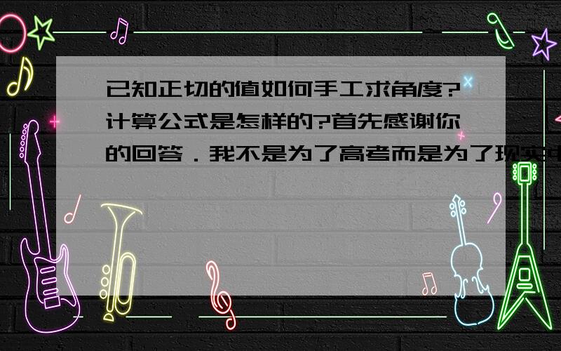 已知正切的值如何手工求角度?计算公式是怎样的?首先感谢你的回答．我不是为了高考而是为了现实中的一个问题．在炒股中有一个江恩理论认为：股价沿一定角度线向上是稳定的．现已知