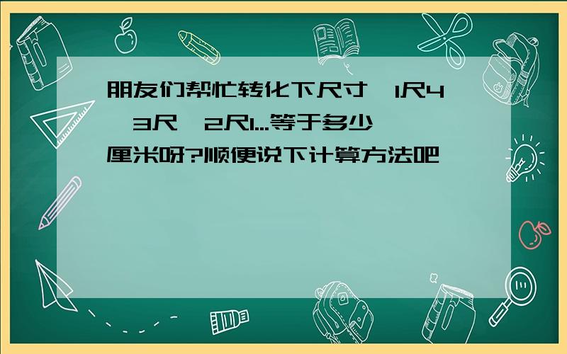 朋友们帮忙转化下尺寸,1尺4,3尺,2尺1...等于多少厘米呀?顺便说下计算方法吧,