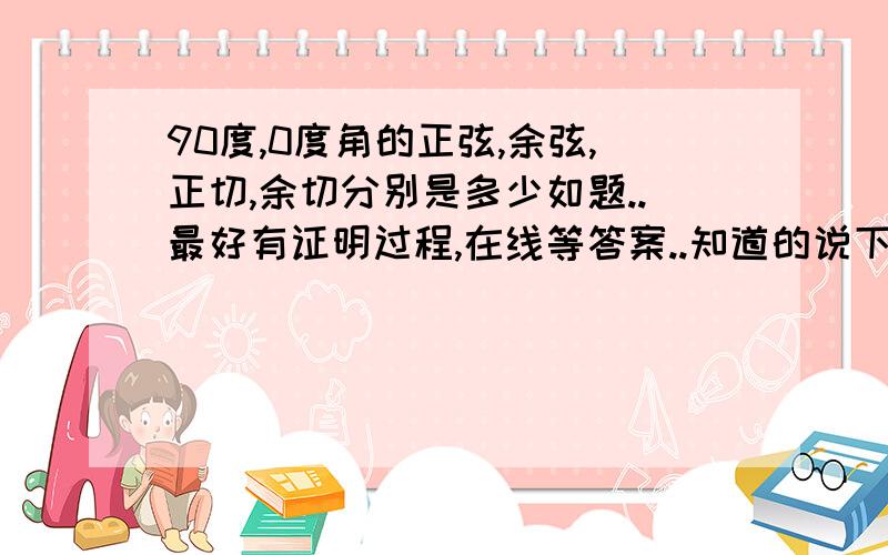 90度,0度角的正弦,余弦,正切,余切分别是多少如题..最好有证明过程,在线等答案..知道的说下. .谢谢