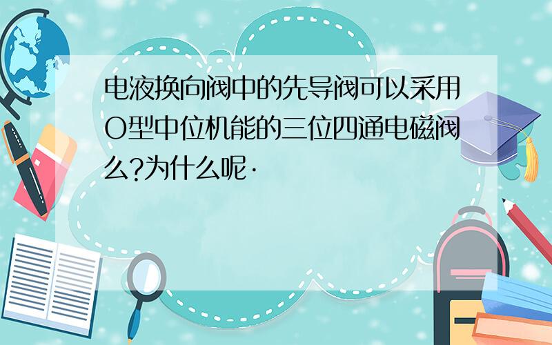 电液换向阀中的先导阀可以采用O型中位机能的三位四通电磁阀么?为什么呢·