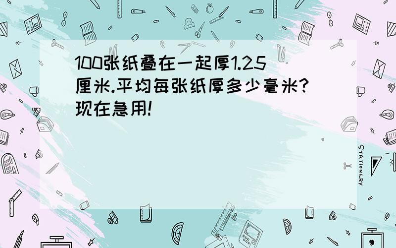 100张纸叠在一起厚1.25厘米.平均每张纸厚多少毫米?现在急用!