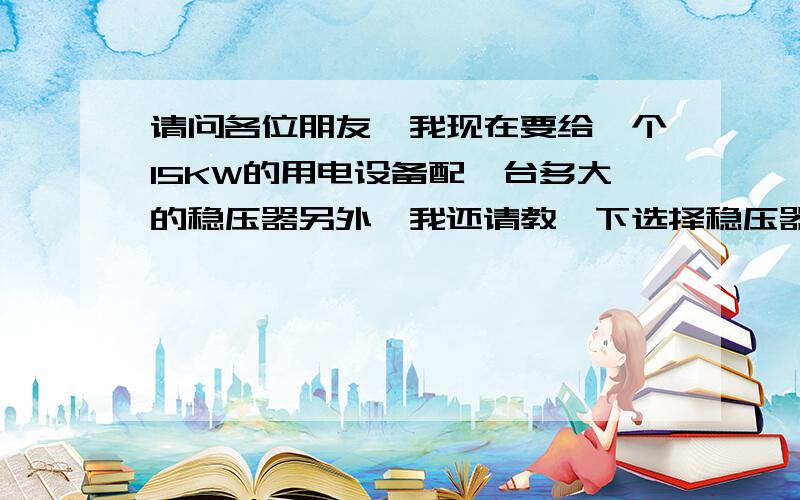 请问各位朋友,我现在要给一个15KW的用电设备配一台多大的稳压器另外,我还请教一下选择稳压器与用电器之间的关系.为谢