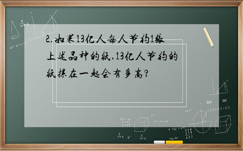 2.如果13亿人每人节约1张上述品种的纸,13亿人节约的纸摞在一起会有多高?