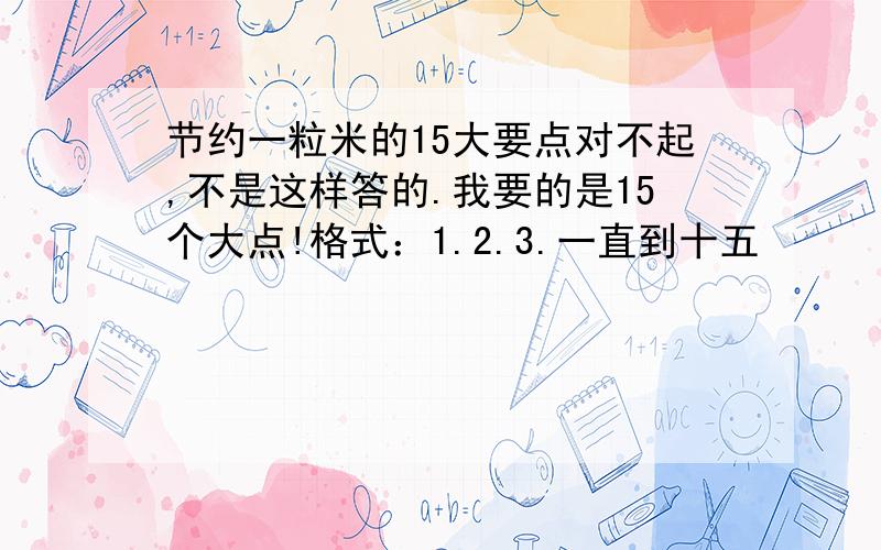 节约一粒米的15大要点对不起,不是这样答的.我要的是15个大点!格式：1.2.3.一直到十五