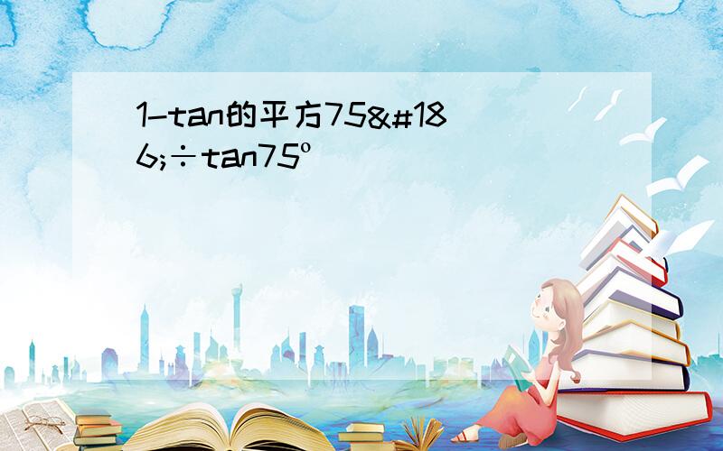 1-tan的平方75º÷tan75º