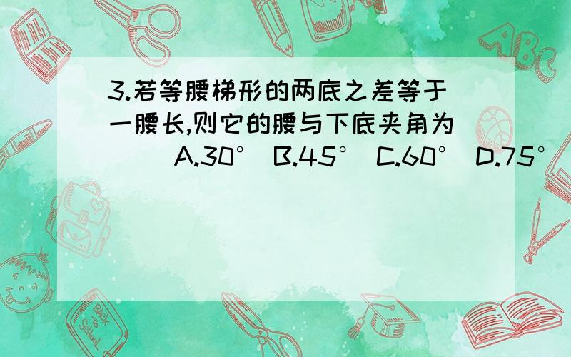 3.若等腰梯形的两底之差等于一腰长,则它的腰与下底夹角为( )A.30° B.45° C.60° D.75°