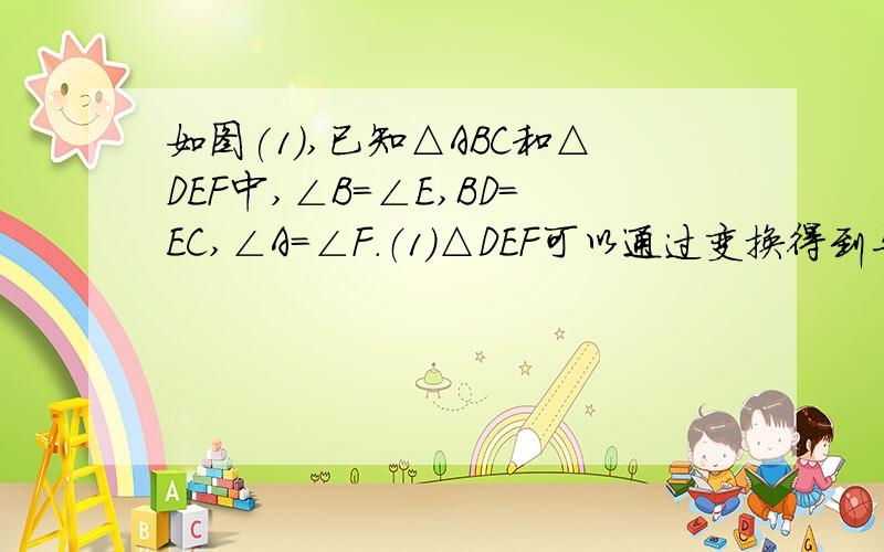 如图(1),已知△ABC和△DEF中,∠B=∠E,BD=EC,∠A=∠F.（1）△DEF可以通过变换得到与△ABC重合,请你描述这变换过程（2）当图形重合后,把△DEF绕点C继续旋转到如图（2）,此时C,A,E三点在同一直线上,