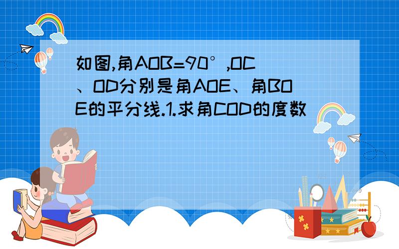 如图,角AOB=90°,OC、OD分别是角AOE、角BOE的平分线.1.求角COD的度数