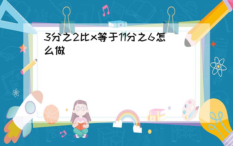 3分之2比x等于11分之6怎么做