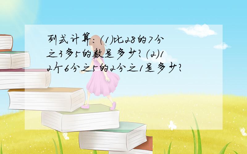 列式计算：（1）比28的7分之3多5的数是多少?（2）12个6分之5的2分之1是多少?