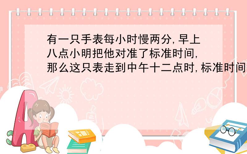 有一只手表每小时慢两分,早上八点小明把他对准了标准时间,那么这只表走到中午十二点时,标准时间是几点几分