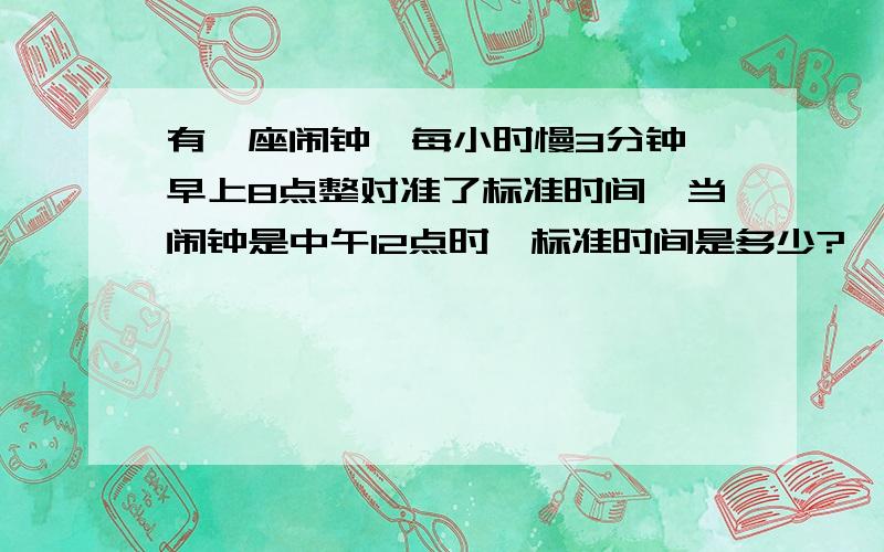 有一座闹钟,每小时慢3分钟,早上8点整对准了标准时间,当闹钟是中午12点时,标准时间是多少?