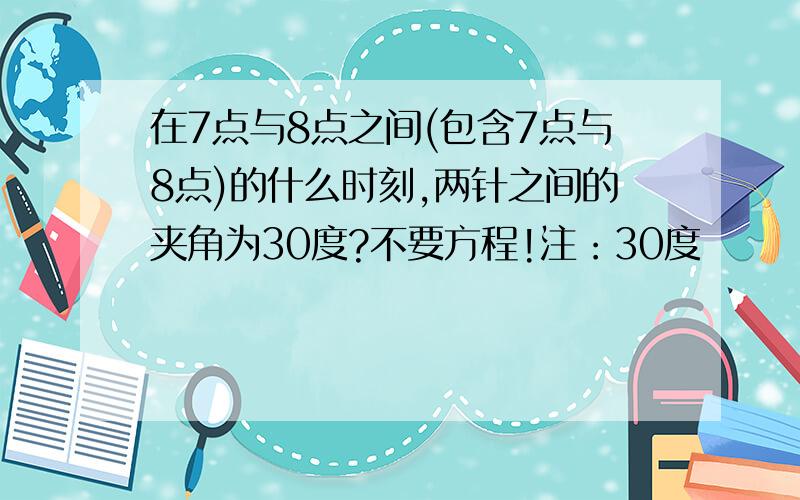 在7点与8点之间(包含7点与8点)的什么时刻,两针之间的夹角为30度?不要方程!注：30度