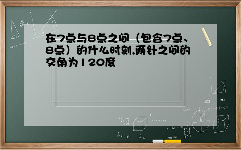 在7点与8点之间（包含7点、8点）的什么时刻,两针之间的交角为120度