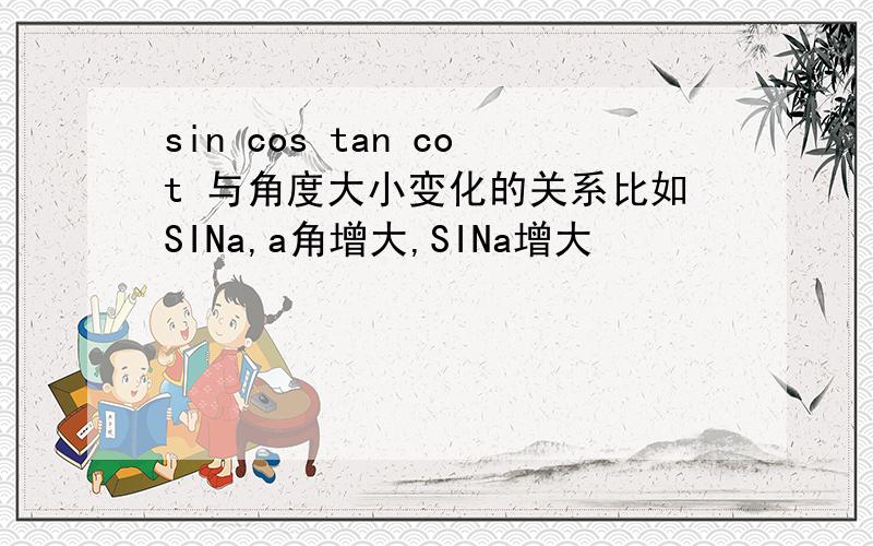 sin cos tan cot 与角度大小变化的关系比如SINa,a角增大,SINa增大