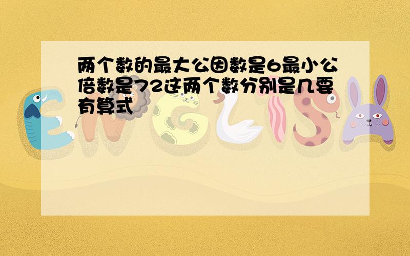 两个数的最大公因数是6最小公倍数是72这两个数分别是几要有算式