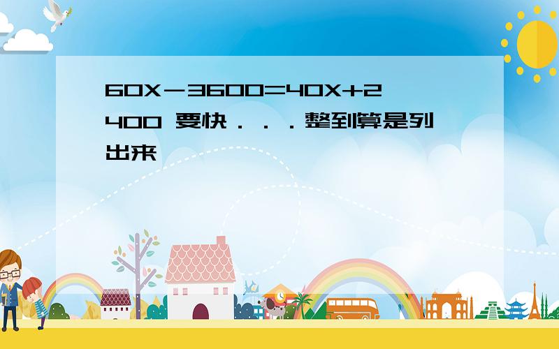 60X－3600=40X+2400 要快．．．整到算是列出来