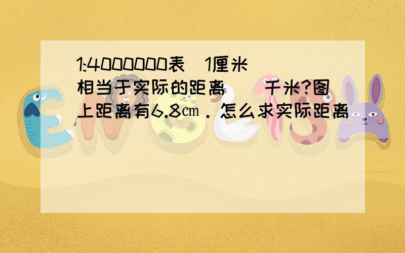 1:4000000表呩1厘米相当于实际的距离（）千米?图上距离有6.8㎝。怎么求实际距离