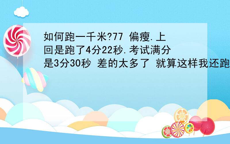 如何跑一千米?77 偏瘦.上回是跑了4分22秒.考试满分是3分30秒 差的太多了 就算这样我还跑前三.怎样提高..