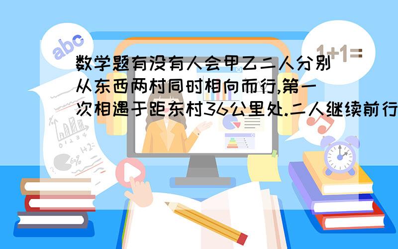 数学题有没有人会甲乙二人分别从东西两村同时相向而行,第一次相遇于距东村36公里处.二人继续前行,至目的地后折返,在距东村54公里处第二次相遇.问;东西两村距离?不知道谁是对的了