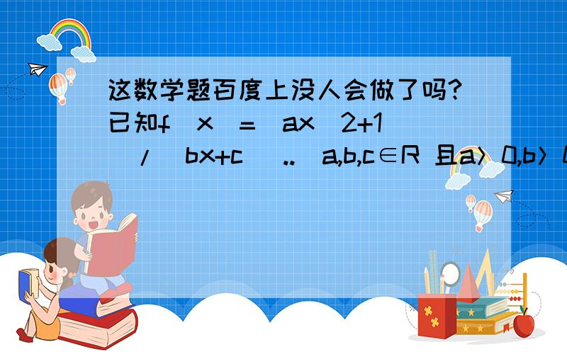 这数学题百度上没人会做了吗?已知f(x)=(ax^2+1)/(bx+c) ..（a,b,c∈R 且a＞0,b＞0） ..是奇函数,x＞0时,f(x)有最小值2,且f(x)的递增区间是[1/2,+∞),试求a,b,c的值